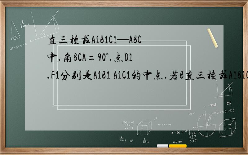 直三棱柱A1B1C1—ABC中,角BCA=90°,点D1,F1分别是A1B1 A1C1的中点,若B直三棱柱A1B1C1—ABC中,角BCA=90°,点D1,F1分别是A1B1 A1C1的中点,若BC=CA=CC1,则BD1 与AF1所成角的    不用向量怎么做