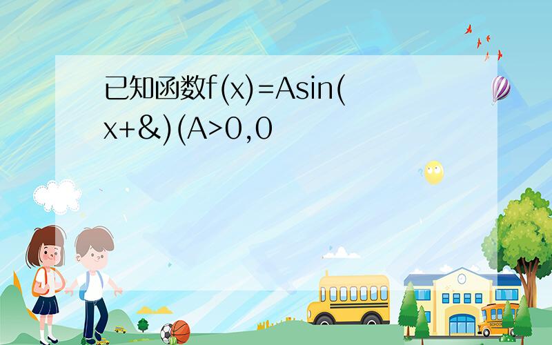 已知函数f(x)=Asin(x+&)(A>0,0