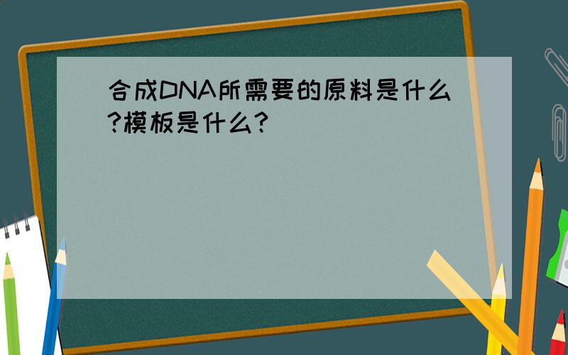 合成DNA所需要的原料是什么?模板是什么?