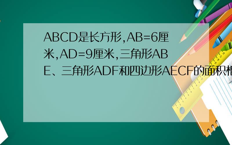 ABCD是长方形,AB=6厘米,AD=9厘米,三角形ABE、三角形ADF和四边形AECF的面积相等,求三角形AEF的面积.