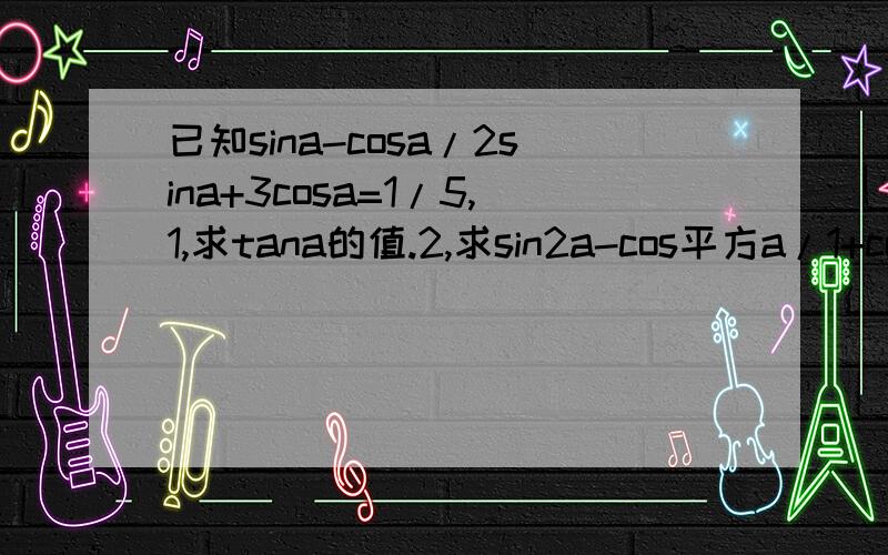 已知sina-cosa/2sina+3cosa=1/5,1,求tana的值.2,求sin2a-cos平方a/1+cos2a的值