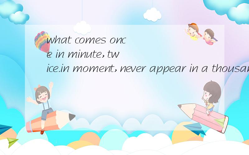 what comes once in minute,twice.in moment,never appear in a thousand years.
