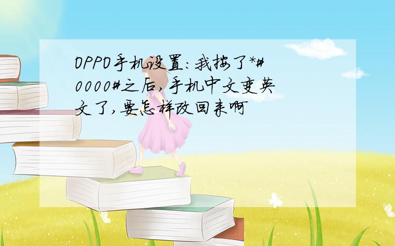 OPPO手机设置:我按了*#0000#之后,手机中文变英文了,要怎样改回来啊