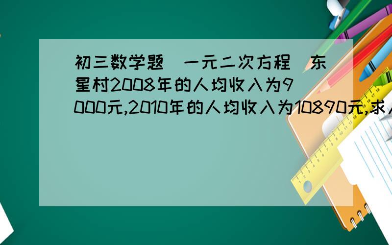 初三数学题(一元二次方程）东星村2008年的人均收入为9000元,2010年的人均收入为10890元,求人均收入的年平均增长率