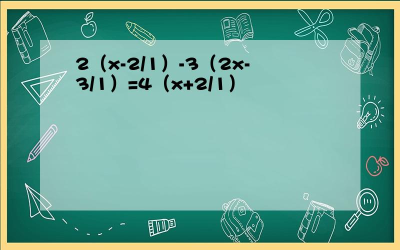 2（x-2/1）-3（2x-3/1）=4（x+2/1）