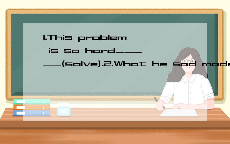 1.This problem is so hard_____(solve).2.What he sad made the girl____(cry)____(sad).3.My mother often tells me some______stories______me up when I am sad.(cheer).