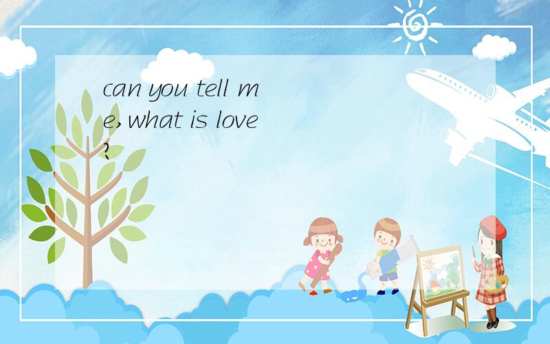 can you tell me,what is love?