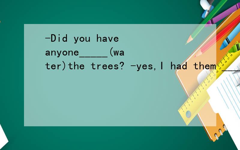-Did you have anyone_____(water)the trees? -yes,I had them ____(water)this moring 理由是什么?