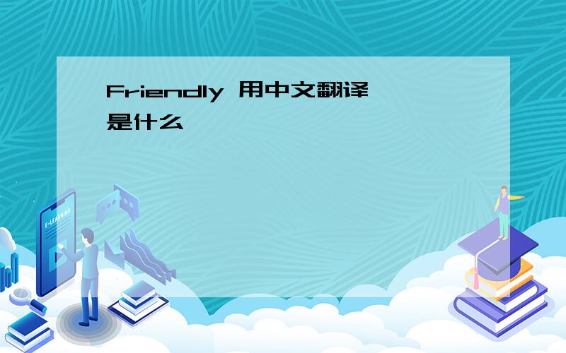 Friendly 用中文翻译是什么