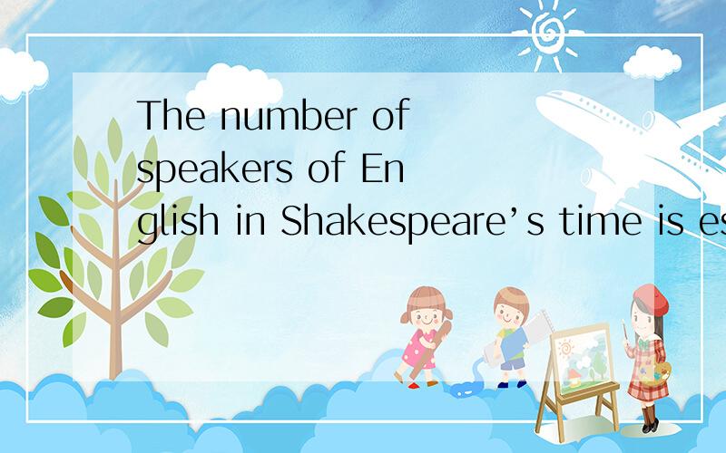 The number of speakers of English in Shakespeare’s time is estimated(估计) to have been about five