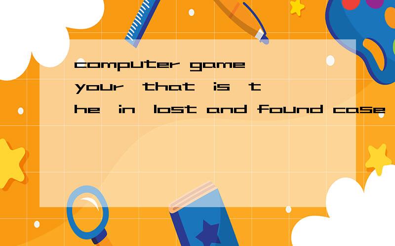 computer game,your,that,is,the,in,lost and found case (连词成句)
