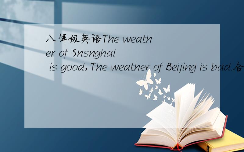 八年级英语The weather of Shsnghai is good,The weather of Beijing is bad.合