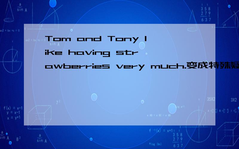 Tom and Tony like having strawberries very much.变成特殊疑问句