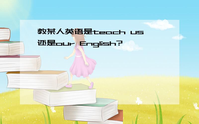 教某人英语是teach us还是our English?