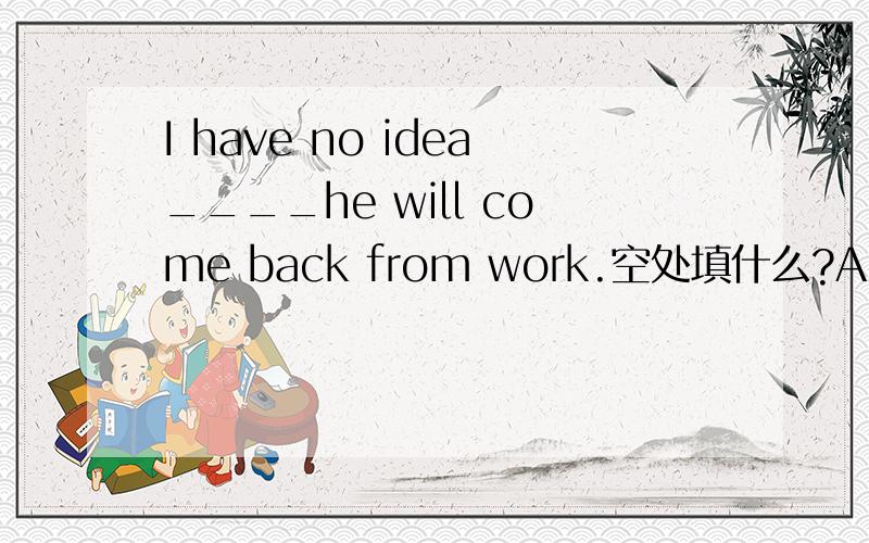 I have no idea____he will come back from work.空处填什么?A.where B.that C.when D.which