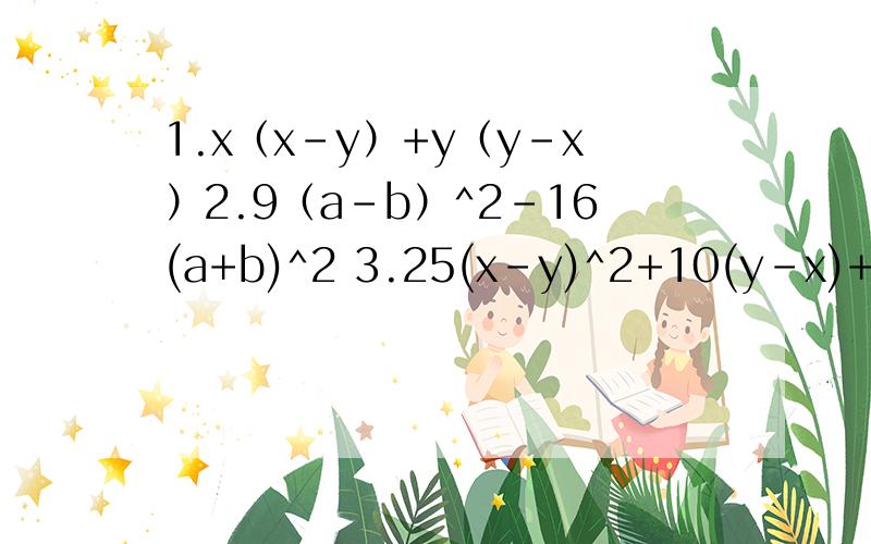 1.x（x-y）+y（y-x）2.9（a-b）^2-16(a+b)^2 3.25(x-y)^2+10(y-x)+1
