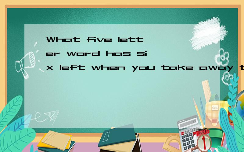 What five letter word has six left when you take away two letters?的回答.