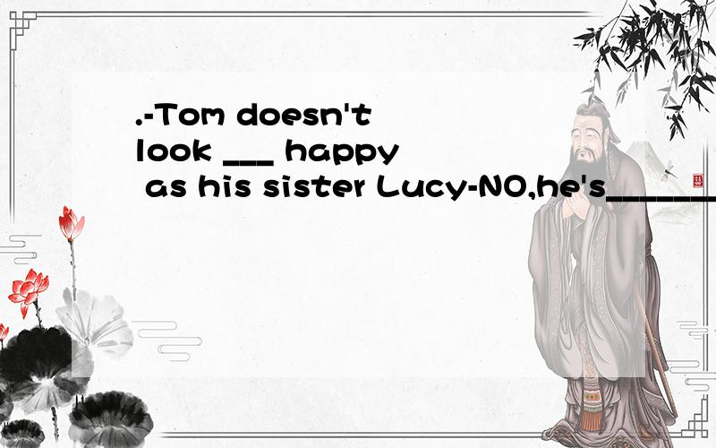 .-Tom doesn't look ___ happy as his sister Lucy-NO,he's________ than LucyA so,less happy B as ,less unhappyC so ,less happier D very,less unhappier