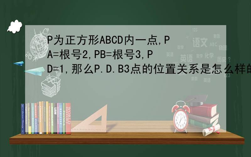 P为正方形ABCD内一点,PA=根号2,PB=根号3,PD=1,那么P.D.B3点的位置关系是怎么样的?
