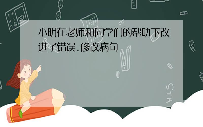 小明在老师和同学们的帮助下改进了错误.修改病句