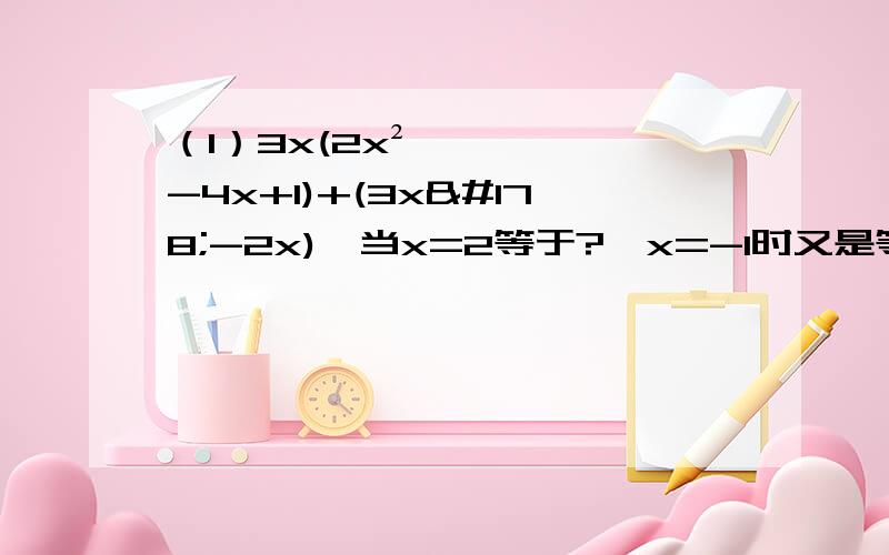 （1）3x(2x²-4x+1)+(3x²-2x),当x=2等于?,x=-1时又是等于?（2）（a-1)(a+1)(a²-1)下面还(3)用幂的形式表示结果：[（3x-2y)²]³乘[(2y-3x)³]5次方（4）计算（2x-4)(-2/1x²+2x-4)(5)计算：（a-1