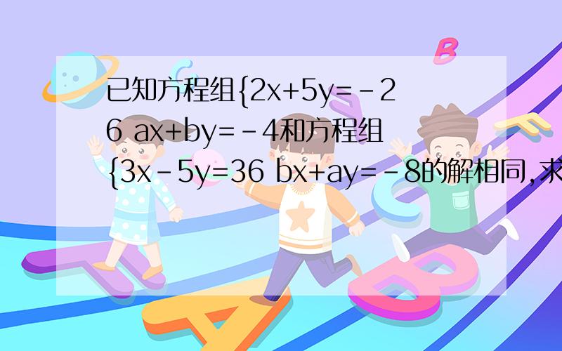 已知方程组{2x+5y=-26 ax+by=-4和方程组{3x-5y=36 bx+ay=-8的解相同,求a,b的值.