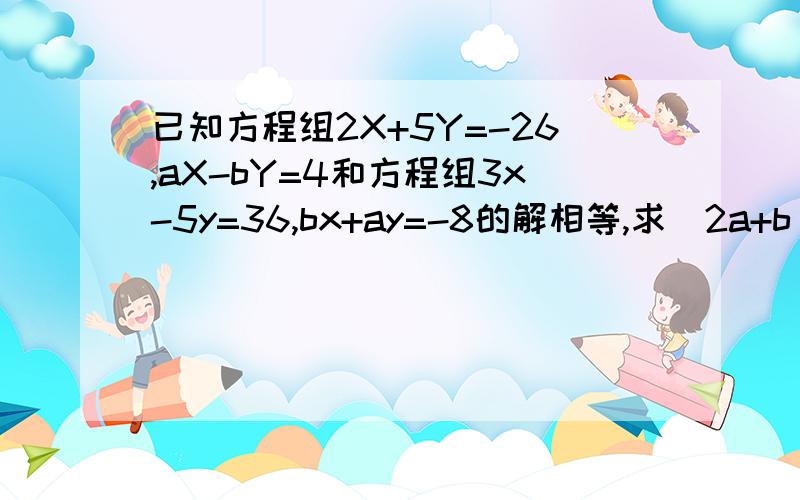 已知方程组2X+5Y=-26,aX-bY=4和方程组3x-5y=36,bx+ay=-8的解相等,求（2a+b)的2010次方