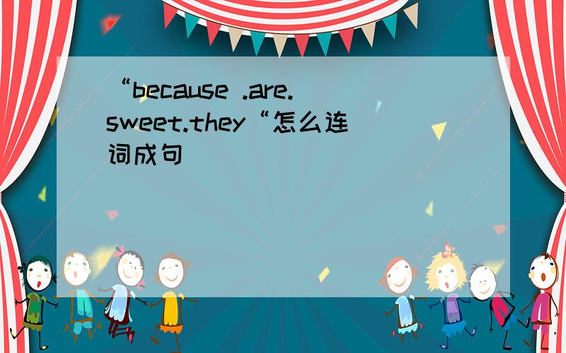 “because .are.sweet.they“怎么连词成句