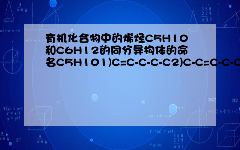 有机化合物中的烯烃C5H10和C6H12的同分异构体的命名C5H101)C=C-C-C-C2)C-C=C-C-C3)C=C-C-C|C4)C-C=C-C|C5)C-C-C=C|CC6H121）C=C-C-C-C-C2）C-C=C-C-C-C3）C-C-C=C-C-C4）C=C-C-C-C|C5）C-C=C-C-C|C6）C-C-C=C-C|C7）C-C-C-C=C|C8）C=C-C-C-C