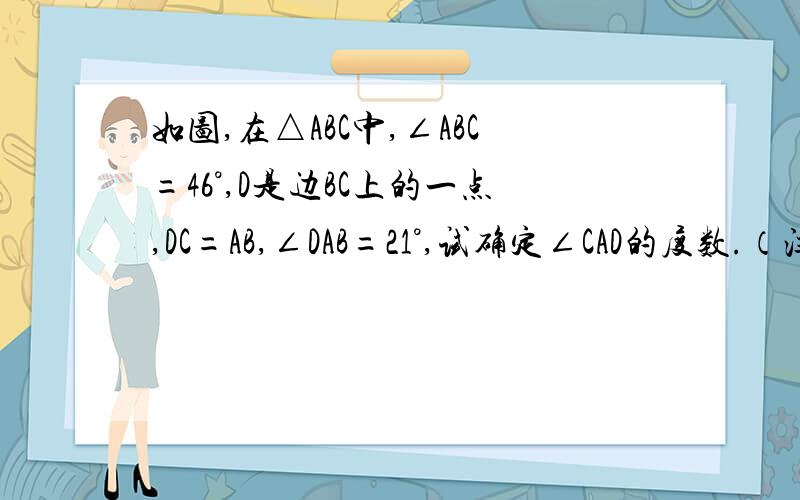 如图,在△ABC中,∠ABC=46°,D是边BC上的一点,DC=AB,∠DAB=21°,试确定∠CAD的度数.（注：△ADC沿AD折叠得到△ADC',必须用这种方法,解该题.）