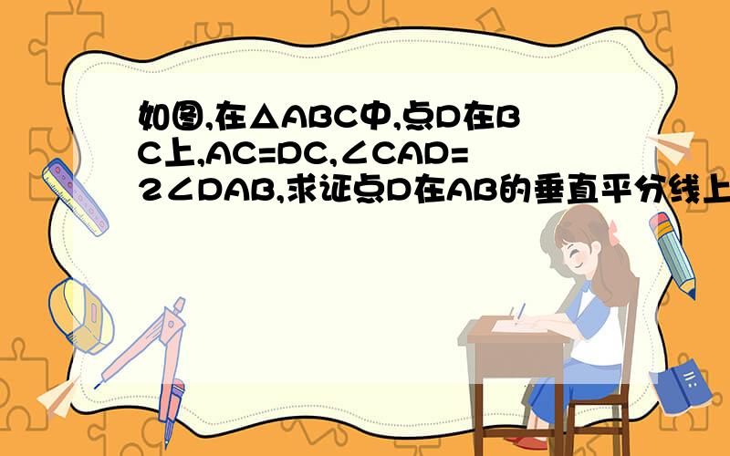 如图,在△ABC中,点D在BC上,AC=DC,∠CAD=2∠DAB,求证点D在AB的垂直平分线上.急.快