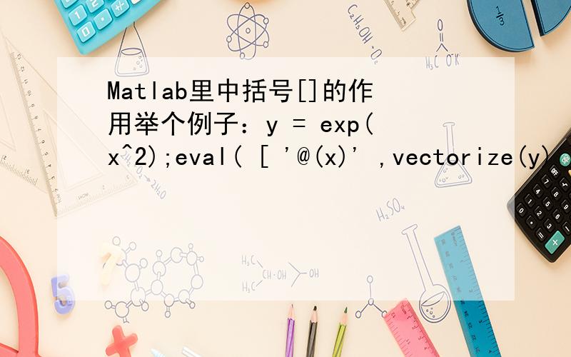 Matlab里中括号[]的作用举个例子：y = exp(x^2);eval( [ '@(x)' ,vectorize(y) ]);eval函数里面中括号[]起的作用是什么?为什么必须加中括号?另外能总体说一下MATLAB中()、[]、{}的作用就更完美了!另外那个ev