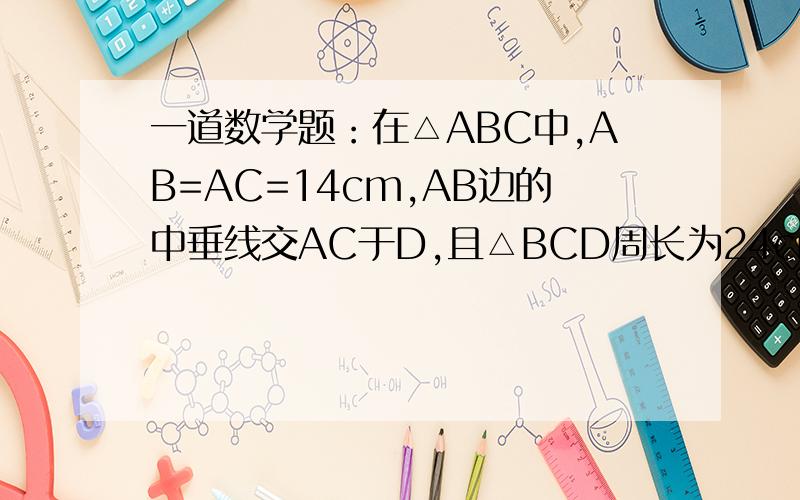 一道数学题：在△ABC中,AB=AC=14cm,AB边的中垂线交AC于D,且△BCD周长为24cm,则BC=?