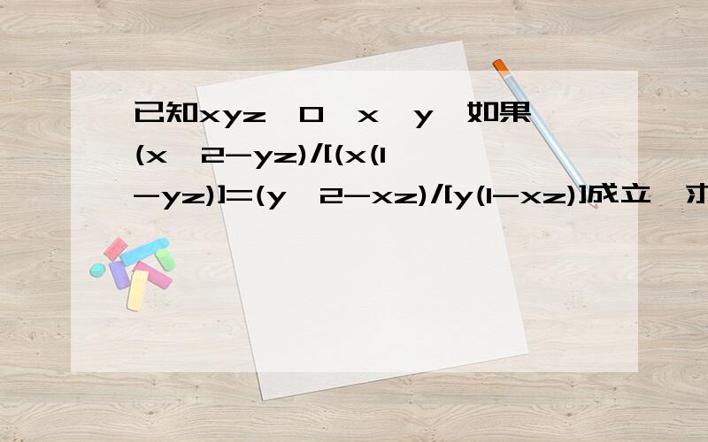 已知xyz≠0,x≠y,如果(x^2-yz)/[(x(1-yz)]=(y^2-xz)/[y(1-xz)]成立,求证：x+y+z=1/x+1/y+1/z.
