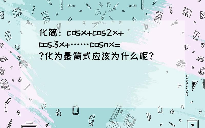 化简：cosx+cos2x+cos3x+……cosnx=?化为最简式应该为什么呢?