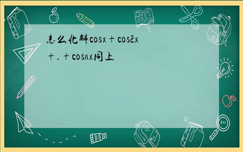 怎么化解cosx+cos2x+.+cosnx同上