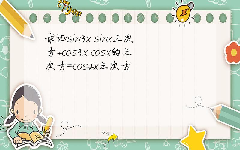 求证sin3x sinx三次方+cos3x cosx的三次方=cos2x三次方
