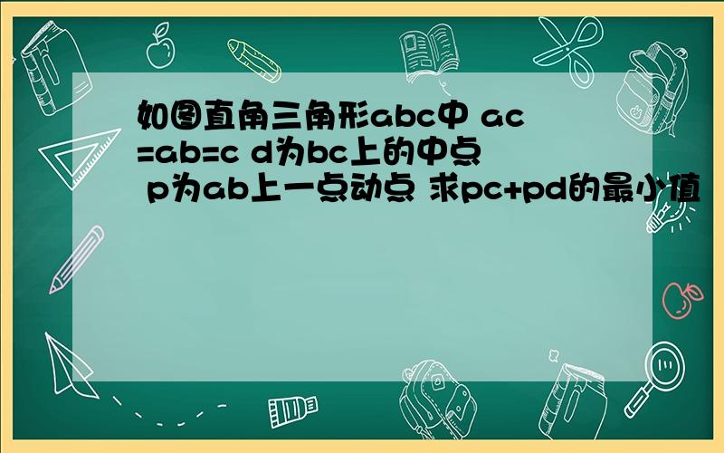 如图直角三角形abc中 ac=ab=c d为bc上的中点 p为ab上一点动点 求pc+pd的最小值