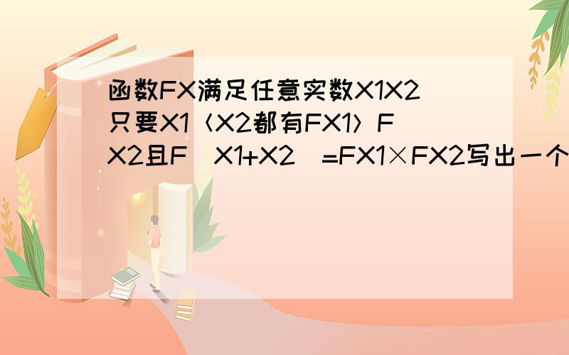 函数FX满足任意实数X1X2只要X1＜X2都有FX1＞FX2且F（X1+X2）=FX1×FX2写出一个满足上述条件的函数F（X）.