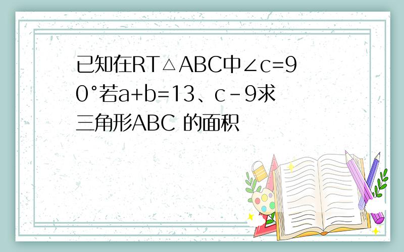 已知在RT△ABC中∠c=90°若a+b=13、c-9求三角形ABC 的面积