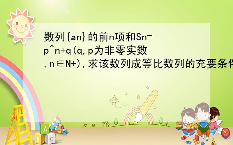 数列{an}的前n项和Sn=p^n+q(q,p为非零实数,n∈N+),求该数列成等比数列的充要条件