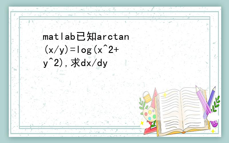matlab已知arctan(x/y)=log(x^2+y^2),求dx/dy