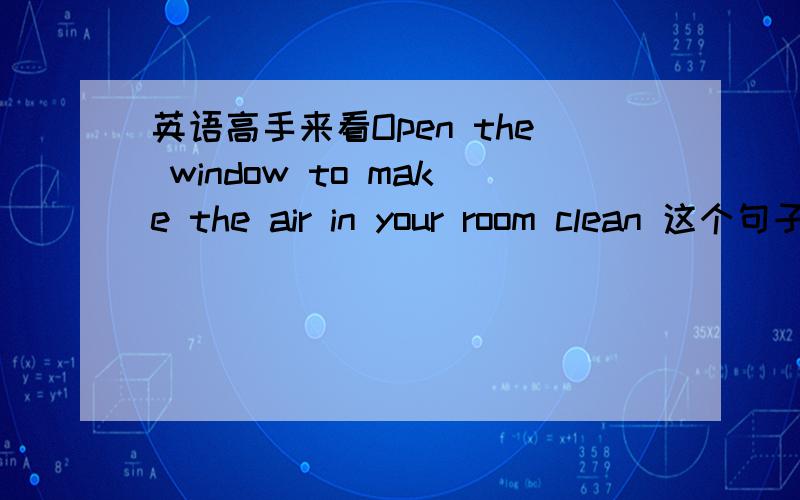 英语高手来看Open the window to make the air in your room clean 这个句子有错么?
