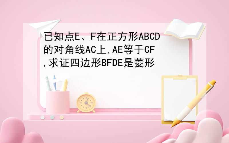 已知点E、F在正方形ABCD的对角线AC上,AE等于CF,求证四边形BFDE是菱形