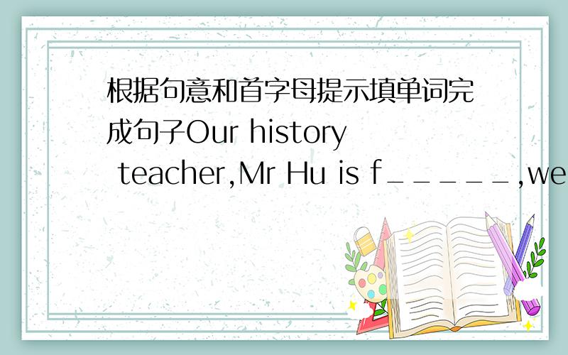 根据句意和首字母提示填单词完成句子Our history teacher,Mr Hu is f_____,we enjoy his classes.Music is r_______.Listen to some music when you are tired.I like s_______,it's difficult,but interesting.M______ is short for mathematics.His