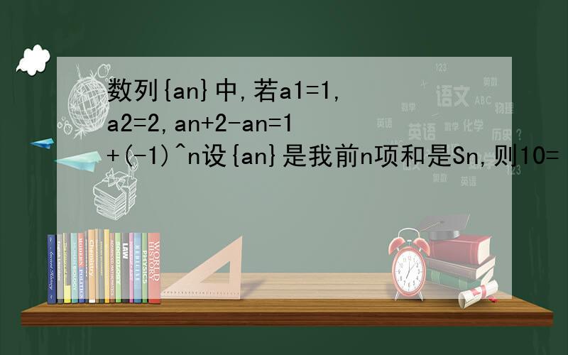 数列{an}中,若a1=1,a2=2,an+2-an=1+(-1)^n设{an}是我前n项和是Sn,则10=