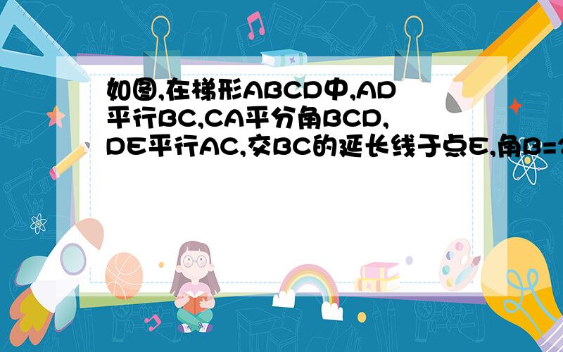 如图,在梯形ABCD中,AD平行BC,CA平分角BCD,DE平行AC,交BC的延长线于点E,角B=2角E.试说明AB=CD