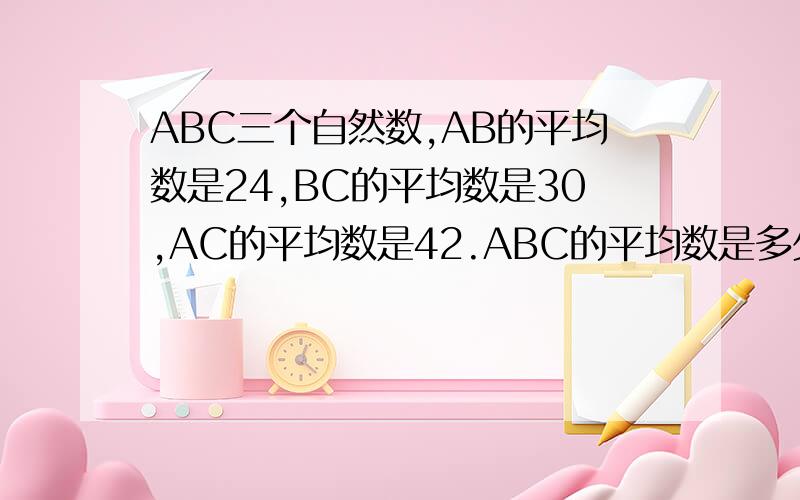 ABC三个自然数,AB的平均数是24,BC的平均数是30,AC的平均数是42.ABC的平均数是多少?