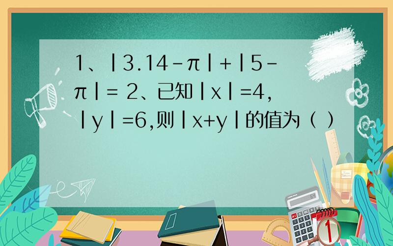 1、|3.14-π|+|5-π|= 2、已知|x|=4,|y|=6,则|x+y|的值为（ ）