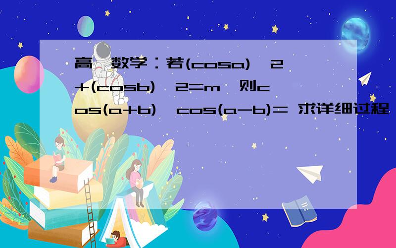高一数学：若(cosa)^2+(cosb)^2=m,则cos(a+b)*cos(a-b)= 求详细过程